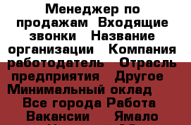 Менеджер по продажам. Входящие звонки › Название организации ­ Компания-работодатель › Отрасль предприятия ­ Другое › Минимальный оклад ­ 1 - Все города Работа » Вакансии   . Ямало-Ненецкий АО,Муравленко г.